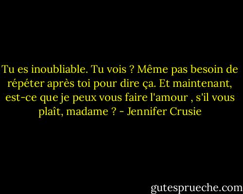 Tu es inoubliable. Tu vois ? Même pas besoin de répéter après toi pour dire ça. Et maintenant, est-ce que je peux vous faire l'amour , s'il vous plaît, madame ? - Jennifer Crusie