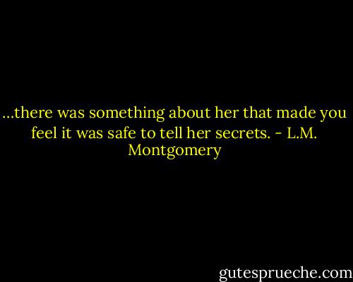 …there was something about her that made you feel it was safe to tell her secrets. - L.M. Montgomery