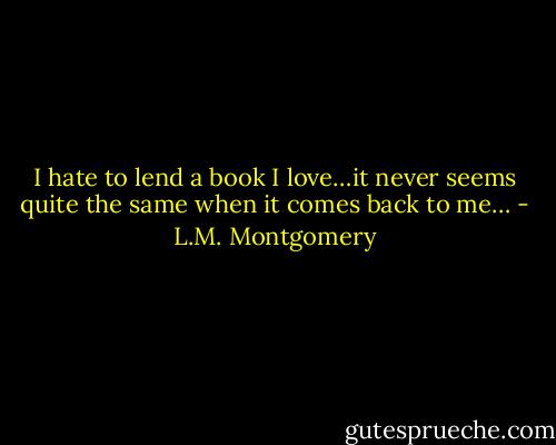I hate to lend a book I love…it never seems quite the same when it comes back to me… - L.M. Montgomery