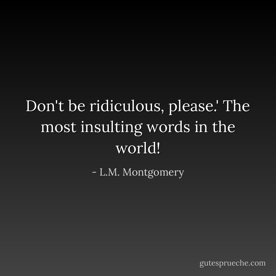 Don't be ridiculous, please.'<br />The most insulting words in the world! - L.M. Montgomery