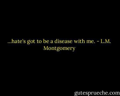 …hate's got to be a disease with me. - L.M. Montgomery
