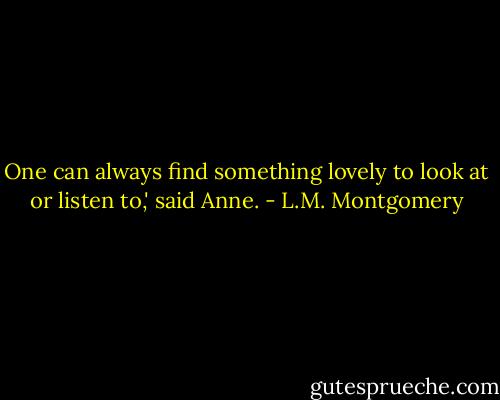 One can always find something lovely to look at or listen to,' said Anne. - L.M. Montgomery