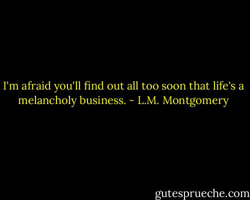 I'm afraid you'll find out all too soon that life's a melancholy business. - L.M. Montgomery