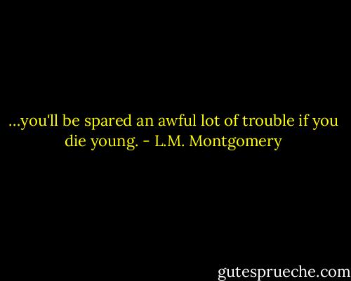 …you'll be spared an awful lot of trouble if you die young. - L.M. Montgomery