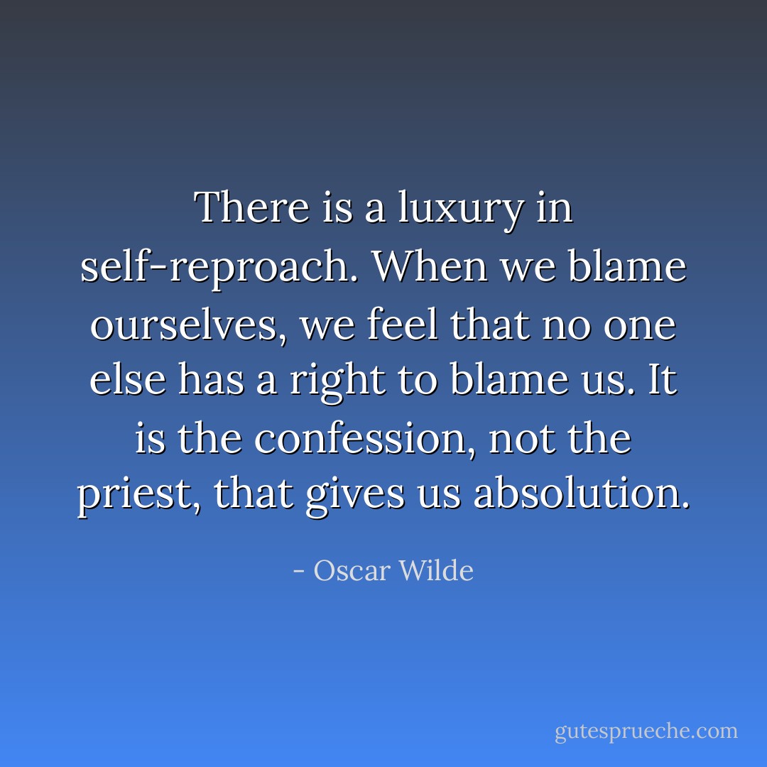 There is a luxury in self-reproach. When we blame ourselves, we feel that no one else has a right to blame us. It is the confession, not the priest, that gives us absolution. - Oscar Wilde