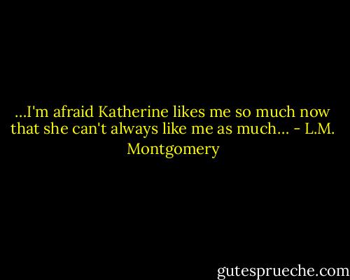 …I'm afraid Katherine likes me so much now that she can't always like me as much… - L.M. Montgomery