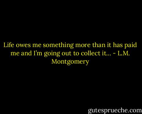 Life owes me something more than it has paid me and I’m going out to collect it… - L.M. Montgomery