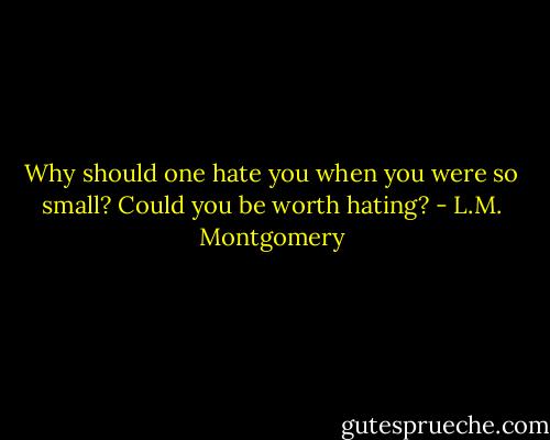 Why should one hate you when you were so small? Could you be worth hating? - L.M. Montgomery