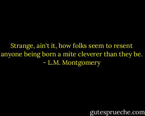 Strange, ain't it, how folks seem to resent anyone being born a mite cleverer than they be. - L.M. Montgomery