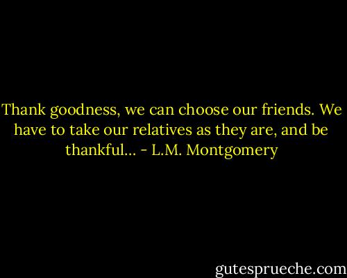 Thank goodness, we can choose our friends. We have to take our relatives as they are, and be thankful… - L.M. Montgomery