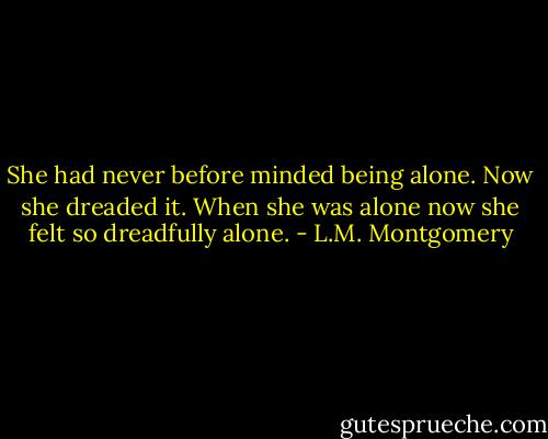 She had never before minded being alone. Now she dreaded it. When she was alone now she felt so dreadfully alone. - L.M. Montgomery