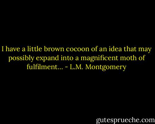 I have a little brown cocoon of an idea that may possibly expand into a magnificent moth of fulfilment… - L.M. Montgomery