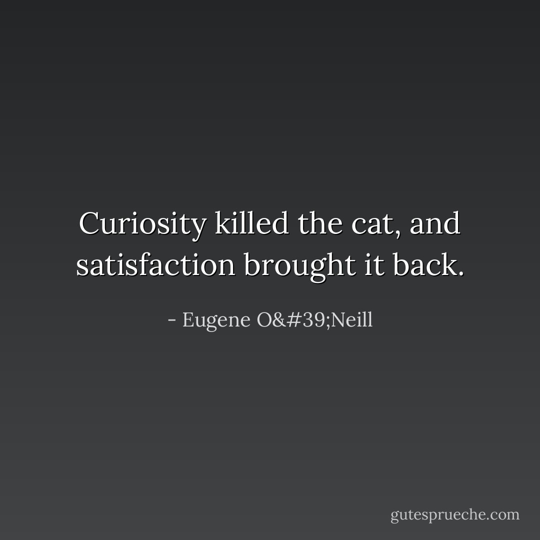 Curiosity killed the cat, and satisfaction brought it back. - Eugene O'Neill
