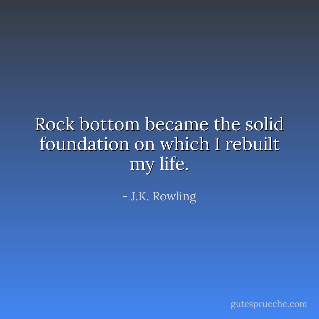Rock bottom became the solid foundation on which I rebuilt my life. - J.K. Rowling