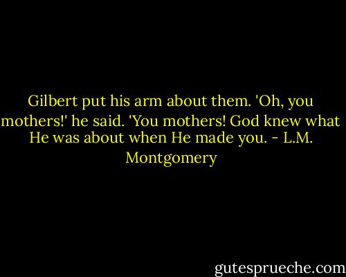 Gilbert put his arm about them. 'Oh, you mothers!' he said. 'You mothers! God knew what He was about when He made you. - L.M. Montgomery