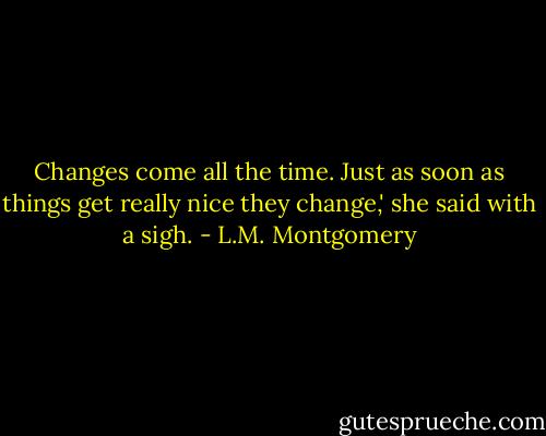 Changes come all the time. Just as soon as things get really nice they change,' she said with a sigh. - L.M. Montgomery
