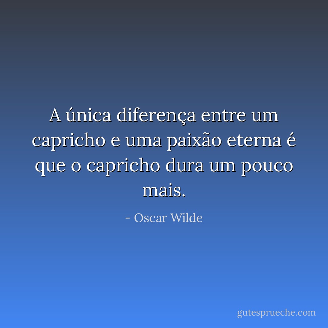 A única diferença entre um capricho e uma paixão eterna é que o capricho dura um pouco mais. - Oscar Wilde