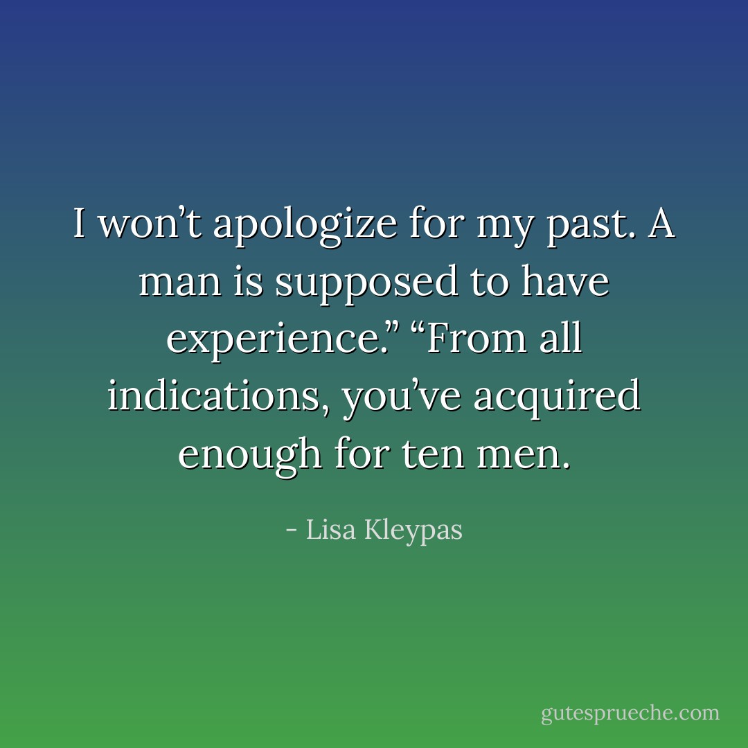 I won’t apologize for my past. A man is supposed to have experience.”<br />“From all indications, you’ve acquired enough for ten men. - Lisa Kleypas