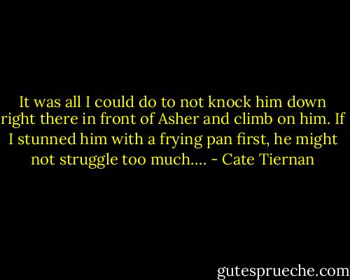 It was all I could do to not knock him down right there in front of Asher and climb on him. If I stunned him with a frying pan first, he might not struggle too much.… - Cate Tiernan