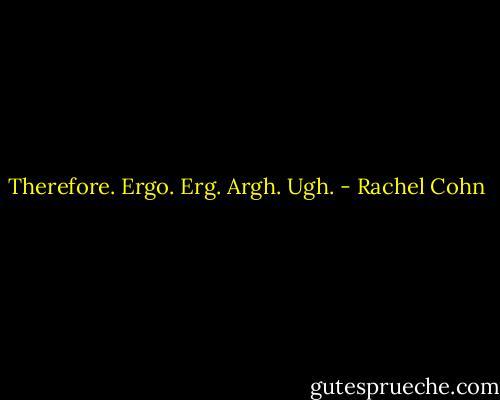 Therefore. Ergo. Erg. Argh. Ugh. - Rachel Cohn