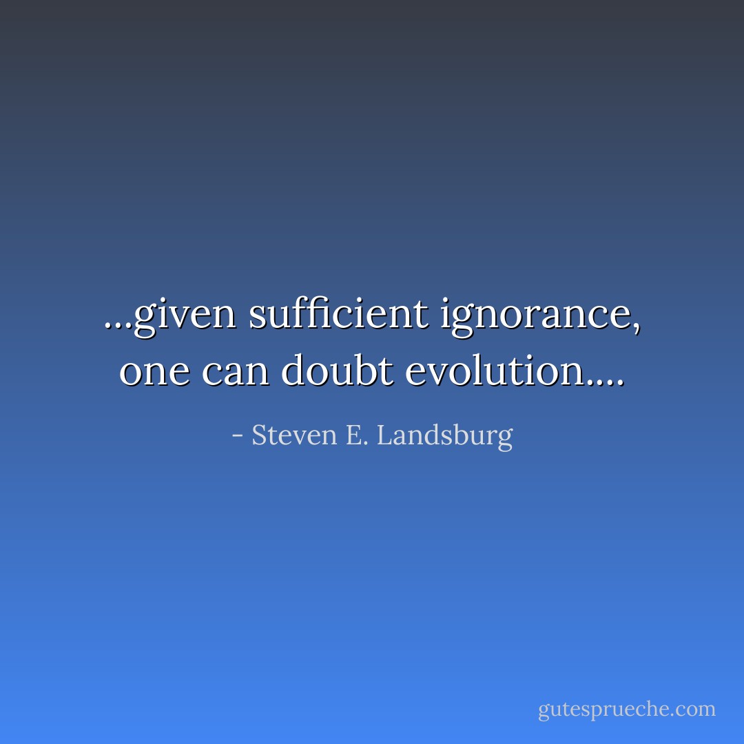 ...given sufficient ignorance, one can doubt evolution.... - Steven E. Landsburg