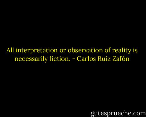 All interpretation or observation of reality is necessarily fiction. - Carlos Ruiz Zafón