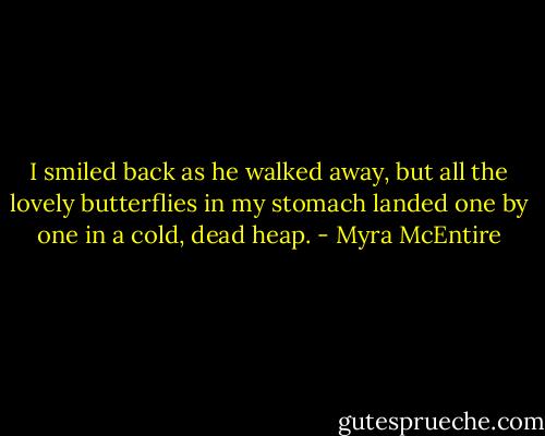 I smiled back as he walked away, but all the lovely butterflies in my stomach landed one by one in a cold, dead heap. - Myra McEntire