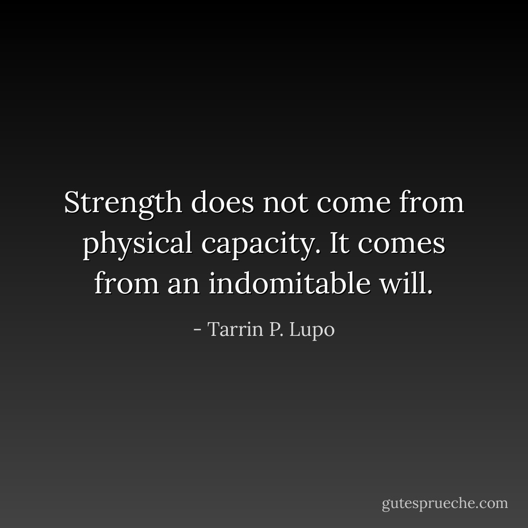 Strength does not come from physical capacity. It comes from an indomitable will. - Tarrin P. Lupo