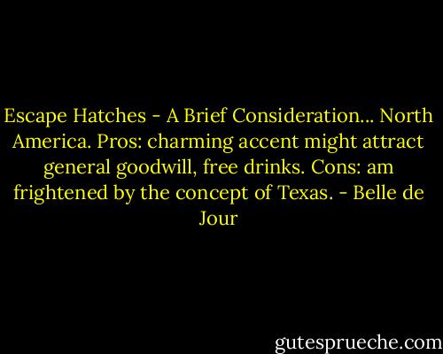 Escape Hatches - A Brief Consideration... North America. Pros: charming accent might attract general goodwill, free drinks. Cons: am frightened by the concept of Texas. - Belle de Jour