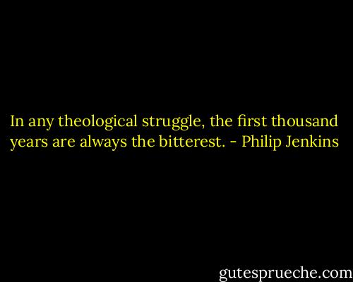 In any theological struggle, the first thousand years are always the bitterest. - Philip Jenkins