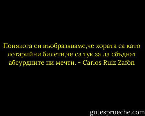 Понякога си въобразяваме,че хората са като лотарийни билети,че са тук,за да сбъднат абсурдните ни мечти. - Carlos Ruiz Zafón
