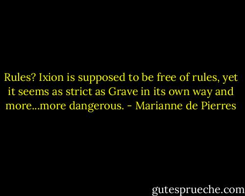Rules? Ixion is supposed to be free of rules, yet it seems as strict as Grave in its own way and more...more dangerous. - Marianne de Pierres