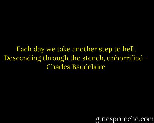 Each day we take another step to hell,<br />Descending through the stench, unhorrified - Charles Baudelaire