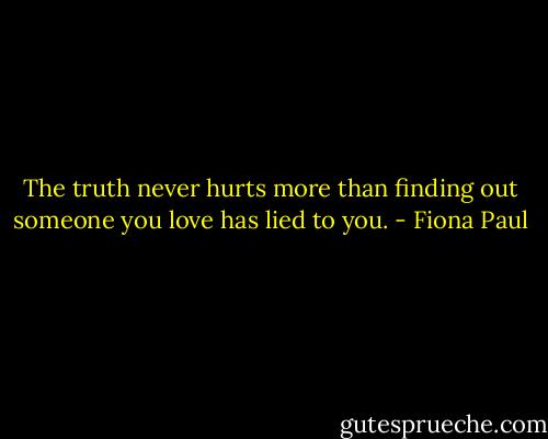 The truth never hurts more than finding out someone you love has lied to you. - Fiona Paul