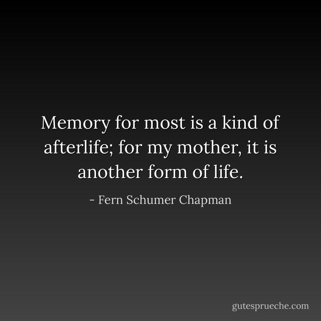 Memory for most is a kind of afterlife; for my mother, it is another form of life. - Fern Schumer Chapman