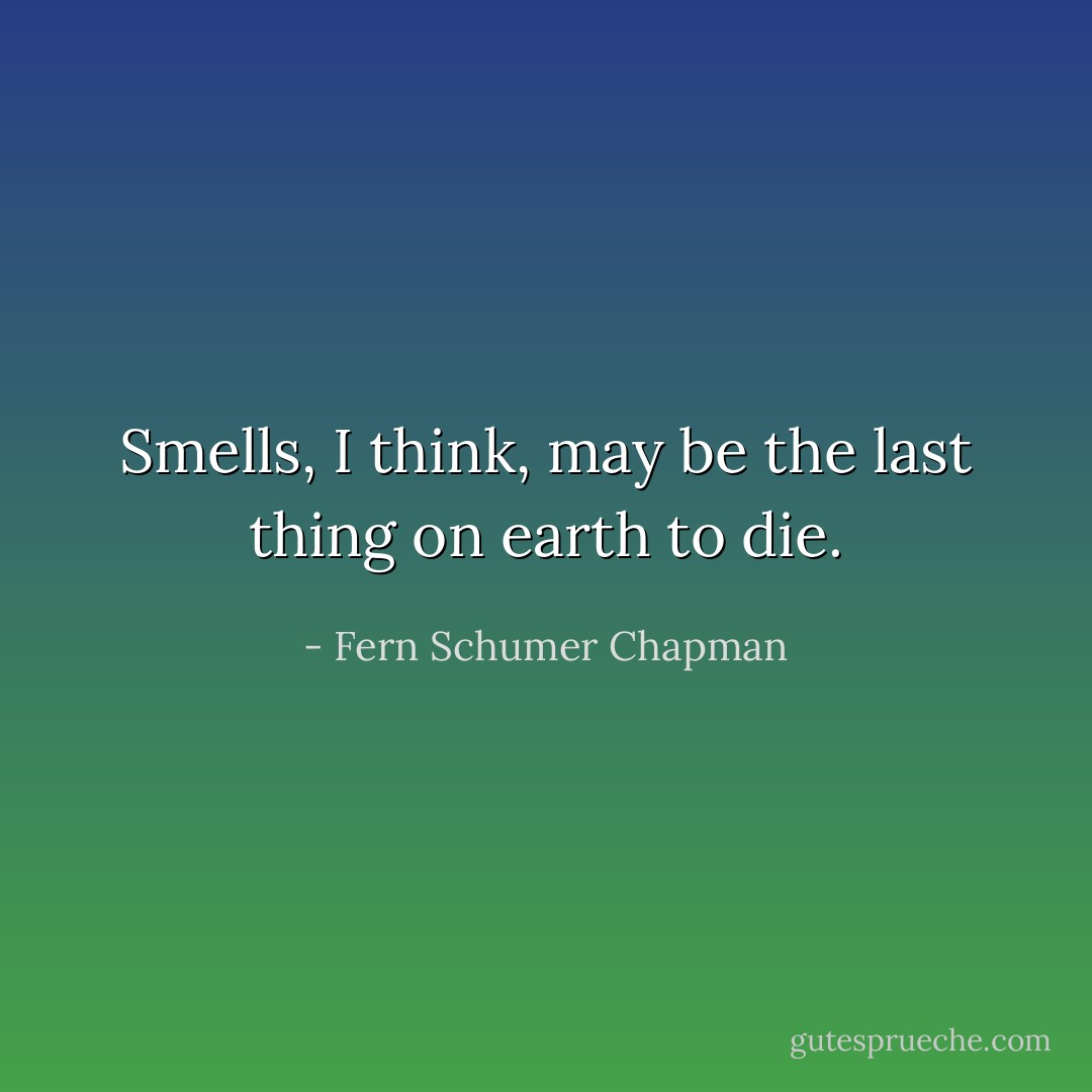 Smells, I think, may be the last thing on earth to die. - Fern Schumer Chapman