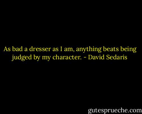 As bad a dresser as I am, anything beats being judged by my character. - David Sedaris