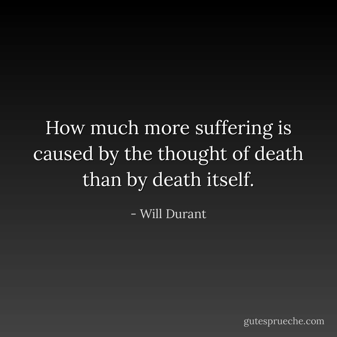 How much more suffering is caused by the thought of death than by death itself. - Will Durant