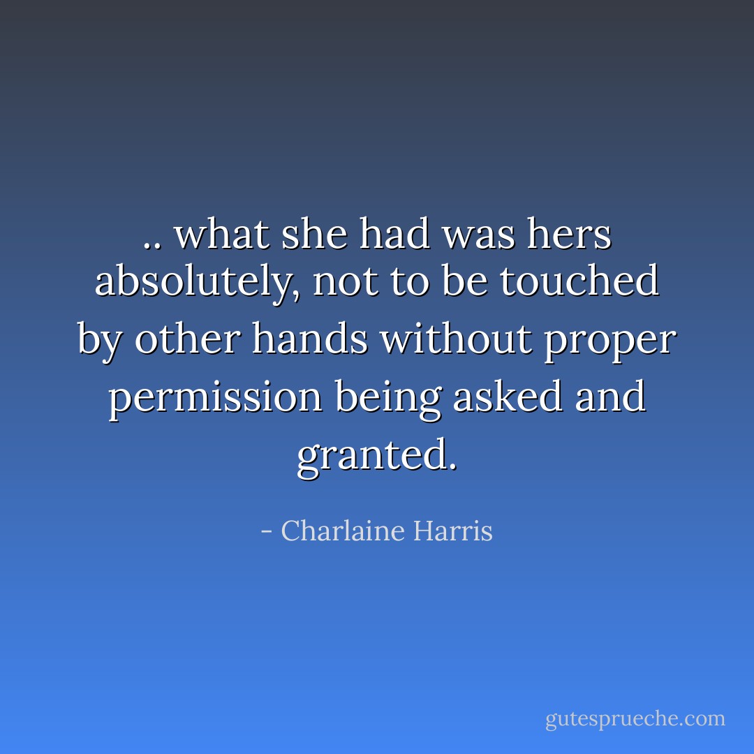 .. what she had was hers absolutely, not to be touched by other hands without proper permission being asked and granted. - Charlaine Harris