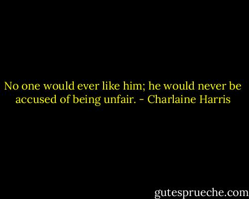No one would ever like him; he would never be accused of being unfair. - Charlaine Harris