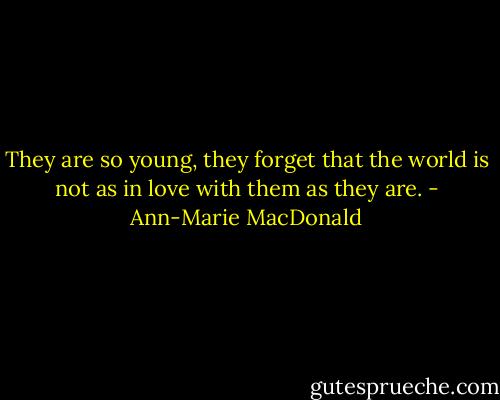 They are so young, they forget that the world is not as in love with them as they are. - Ann-Marie MacDonald