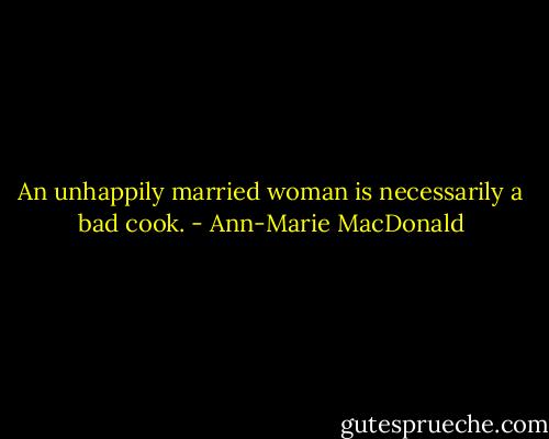 An unhappily married woman is necessarily a bad cook. - Ann-Marie MacDonald