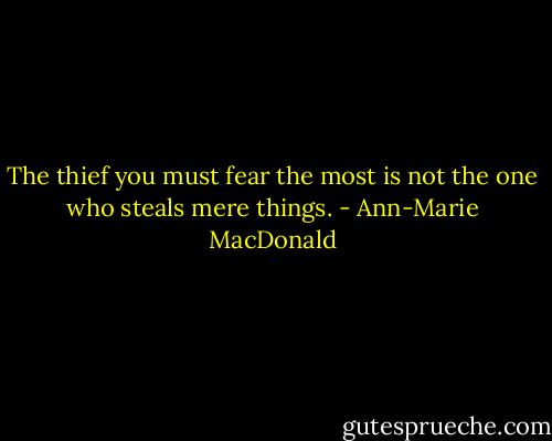 The thief you must fear the most is not the one who steals mere things. - Ann-Marie MacDonald