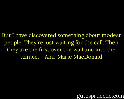 But I have discovered something about modest people. They're just waiting for the call. Then they are the first over the wall and into the temple. - Ann-Marie MacDonald