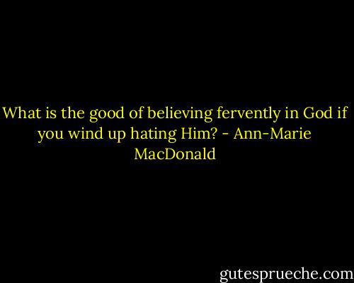 What is the good of believing fervently in God if you wind up hating Him? - Ann-Marie MacDonald