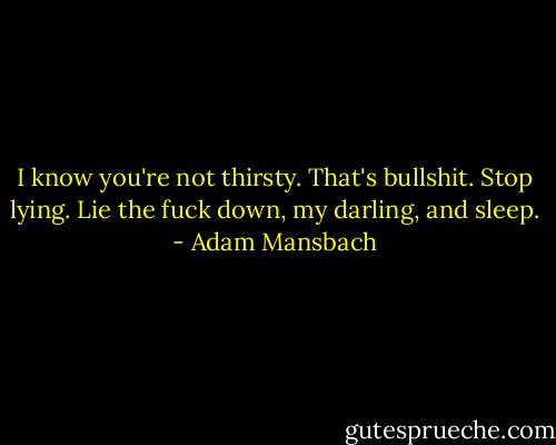 I know you're not thirsty. That's bullshit. Stop lying. Lie the fuck down, my darling, and sleep. - Adam Mansbach