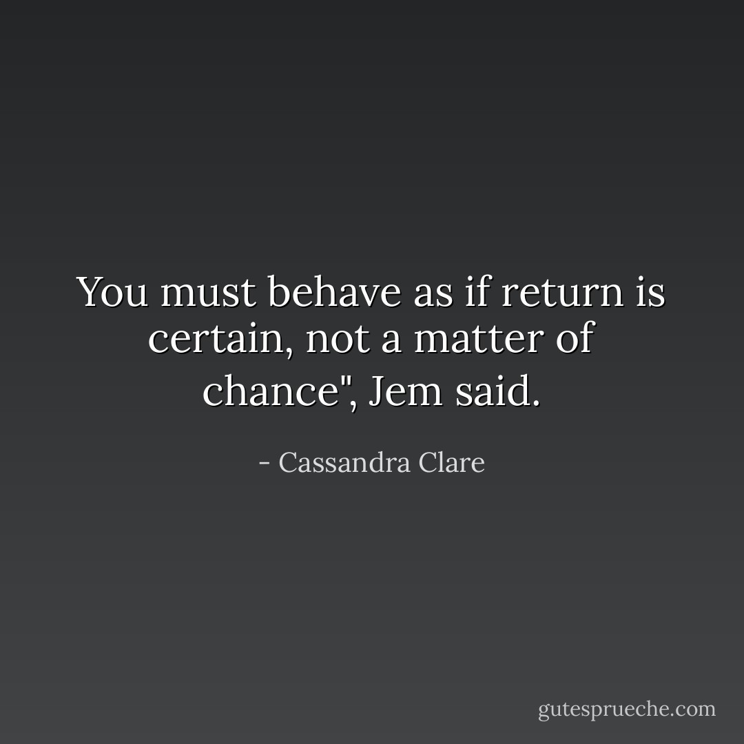 You must behave as if return is certain, not a matter of chance", Jem said. - Cassandra Clare