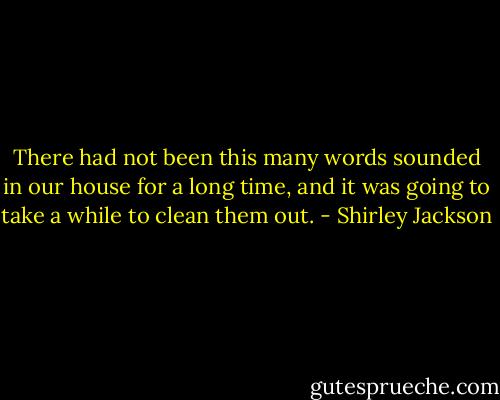 There had not been this many words sounded in our house for a long time, and it was going to take a while to clean them out. - Shirley Jackson