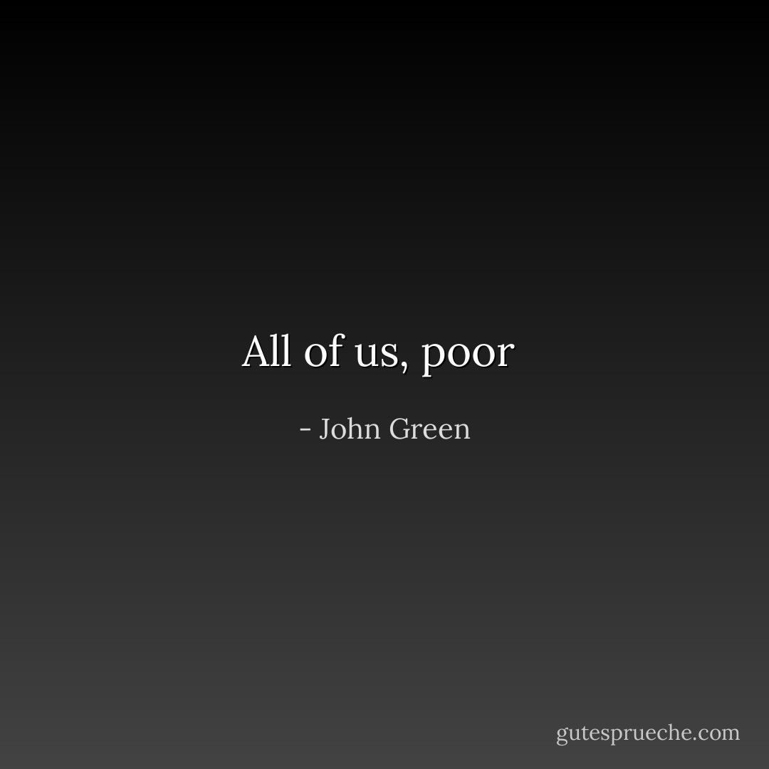 All of us, poor  - John Green