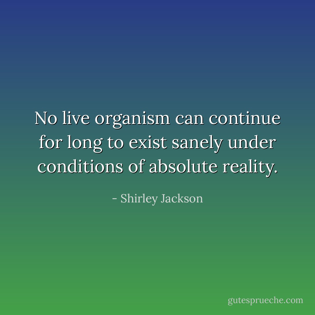 No live organism can continue for long to exist sanely under conditions of absolute reality. - Shirley Jackson